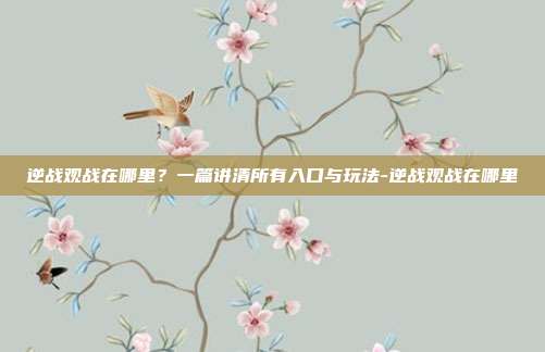 逆战观战在哪里?一篇讲清所有入口与玩法-逆战观战在哪里