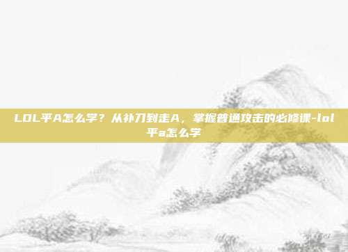 LOL平A怎么学？从补刀到走A，掌握普通攻击的必修课-lol平a怎么学