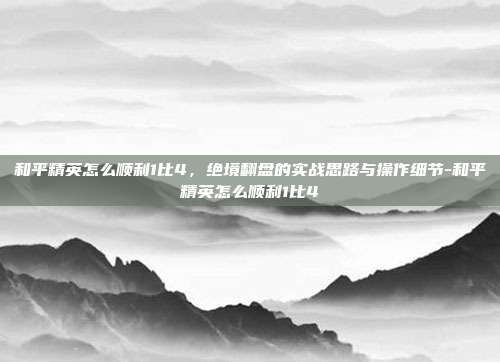 和平精英怎么顺利1比4，绝境翻盘的实战思路与操作细节-和平精英怎么顺利1比4