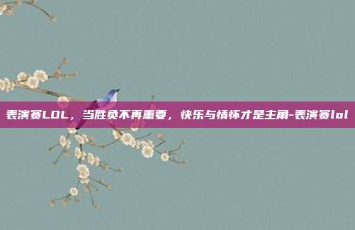 表演赛LOL，当胜负不再重要，快乐与情怀才是主角-表演赛lol