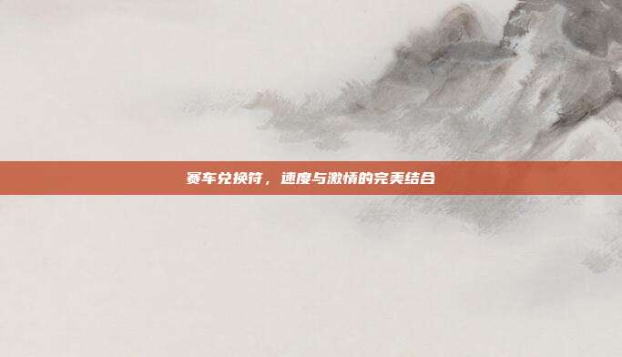 赛车兑换符,速度与激情的完美结合