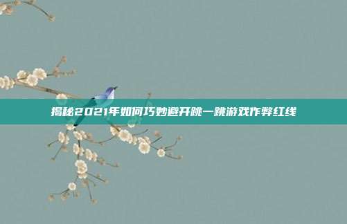 揭秘2021年如何巧妙避开跳一跳游戏作弊红线