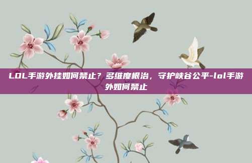 LOL手游外挂如何禁止?多维度根治,守护峡谷公平-lol手游外如何禁止