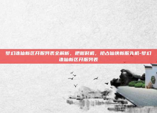 梦幻诛仙新区开服列表全解析，把握时机，抢占仙侠新服先机-梦幻诛仙新区开服列表