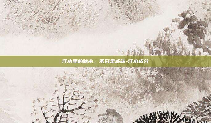 汗水里的秘密,不只是咸味-汗水成分