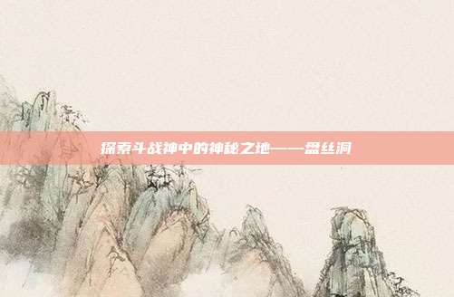 探索斗战神中的神秘之地——盘丝洞