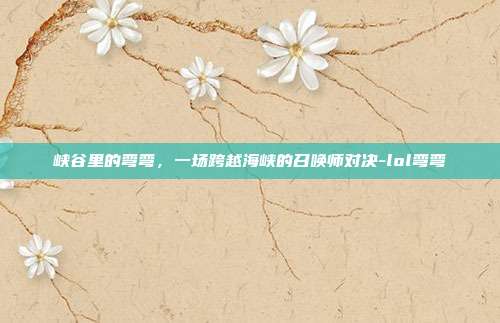 峡谷里的弯弯,一场跨越海峡的召唤师对决-lol弯弯