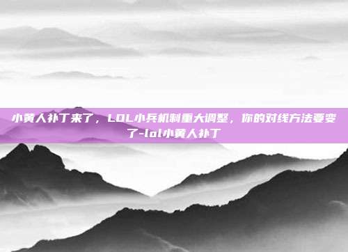 小黄人补丁来了，LOL小兵机制重大调整，你的对线方法要变了-lol小黄人补丁