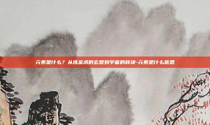 元素是什么?从炼金术的玄想到宇宙的砖块-元素是什么意思