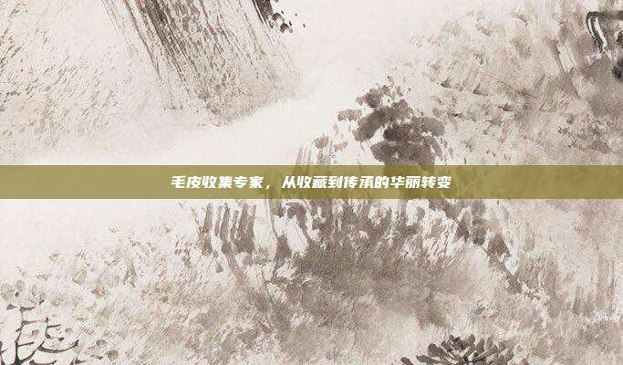 毛皮收集专家,从收藏到传承的华丽转变