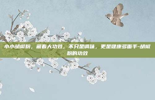 小小胡椒粉,藏着大功效,不只是调味,更是健康多面手-胡椒粉的功效