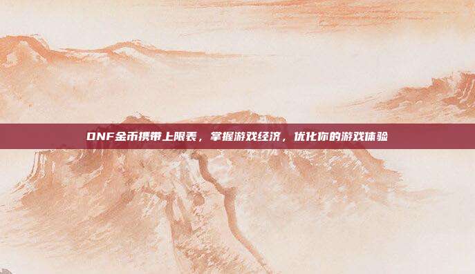 DNF金币携带上限表,掌握游戏经济,优化你的游戏体验