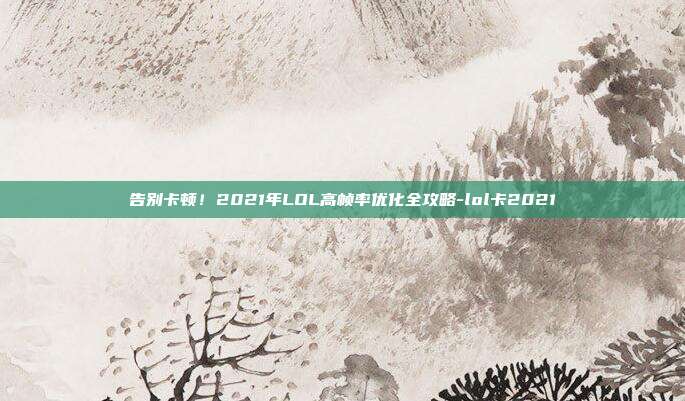 告别卡顿!2021年LOL高帧率优化全攻略-lol卡2021