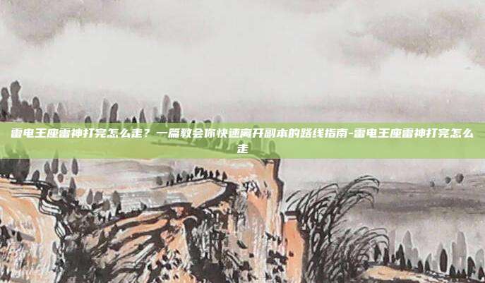 雷电王座雷神打完怎么走？一篇教会你快速离开副本的路线指南-雷电王座雷神打完怎么走