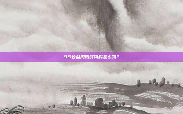 95公益周限时饲料怎么领？
