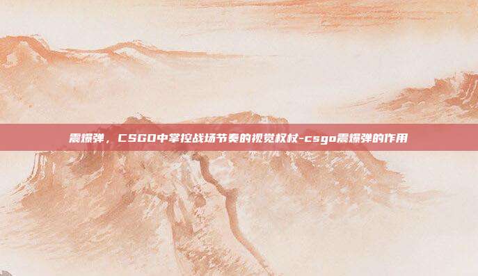 震爆弹，CSGO中掌控战场节奏的视觉权杖-csgo震爆弹的作用