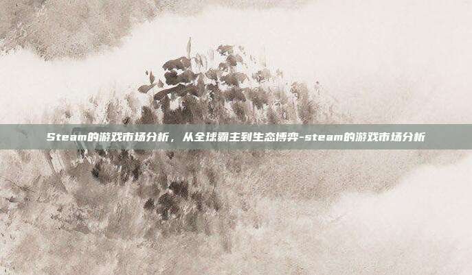 Steam的游戏市场分析,从全球霸主到生态博弈-steam的游戏市场分析