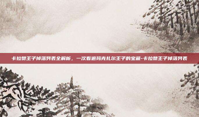 卡拉赞王子掉落列表全解析,一次看遍玛克扎尔王子的宝藏-卡拉赞王子掉落列表