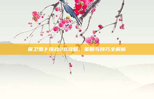保卫萝卜挑战20攻略，策略与技巧全解析
