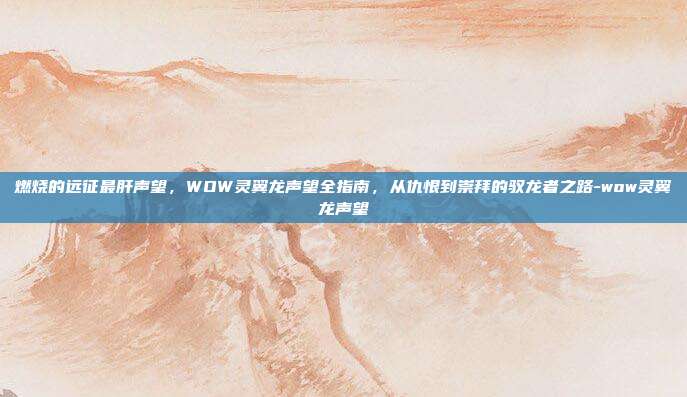 燃烧的远征最肝声望，WOW灵翼龙声望全指南，从仇恨到崇拜的驭龙者之路-wow灵翼龙声望