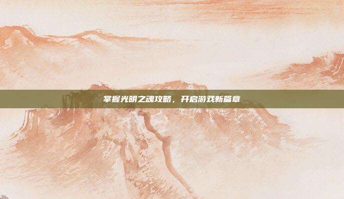 掌握光明之魂攻略,开启游戏新篇章