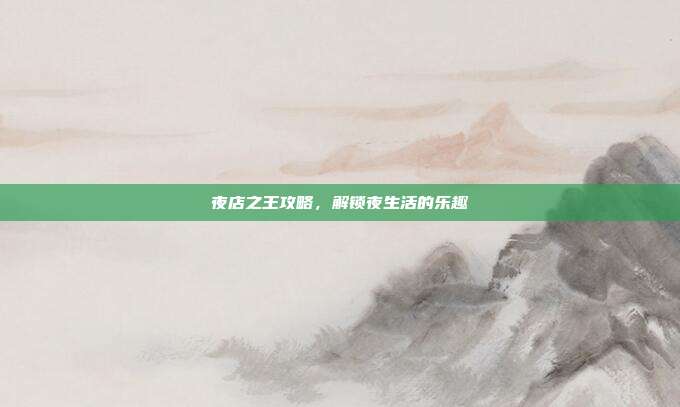 夜店之王攻略,解锁夜生活的乐趣