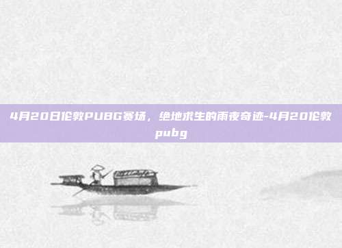 4月20日伦敦PUBG赛场,绝地求生的雨夜奇迹-4月20伦敦pubg