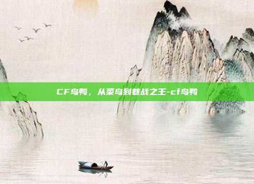 CF鸟鸭,从菜鸟到巷战之王-cf鸟鸭