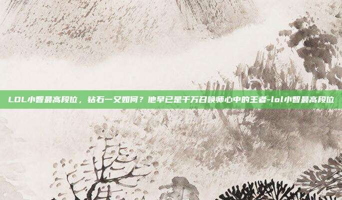 LOL小智最高段位，钻石一又如何？他早已是千万召唤师心中的王者-lol小智最高段位