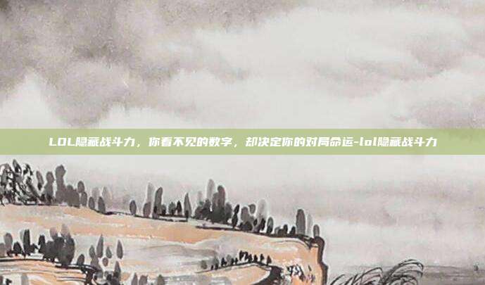 LOL隐藏战斗力，你看不见的数字，却决定你的对局命运-lol隐藏战斗力