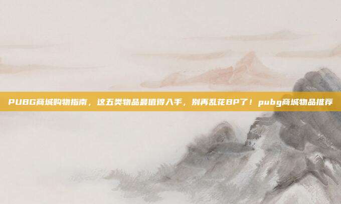 PUBG商城购物指南，这五类物品最值得入手，别再乱花BP了！pubg商城物品推荐
