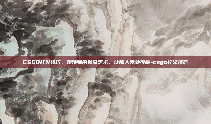 CSGO打火技巧,燃烧弹的致命艺术,让敌人无处可藏-csgo打火技巧
