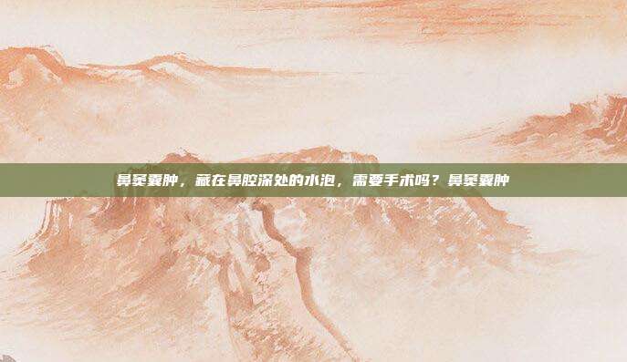鼻窦囊肿,藏在鼻腔深处的水泡,需要手术吗?鼻窦囊肿