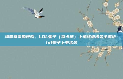 海兽祭司的逆鳞,LOL蝎子(斯卡纳)上单终极出装全解析-lol蝎子上单出装