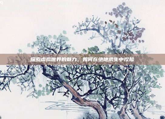 探索虚拟世界的魅力,如何在绝地求生中捏脸