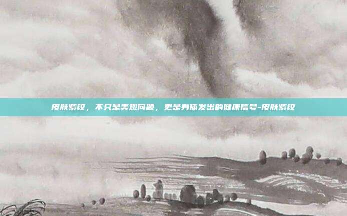 皮肤紫纹,不只是美观问题,更是身体发出的健康信号-皮肤紫纹