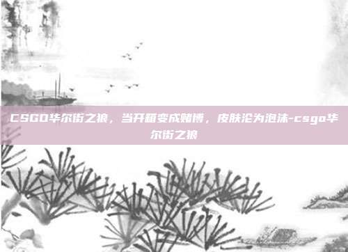 CSGO华尔街之狼,当开箱变成赌博,皮肤沦为泡沫-csgo华尔街之狼