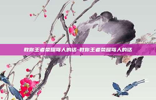 教你王者荣耀骂人的话-教你王者荣耀骂人的话