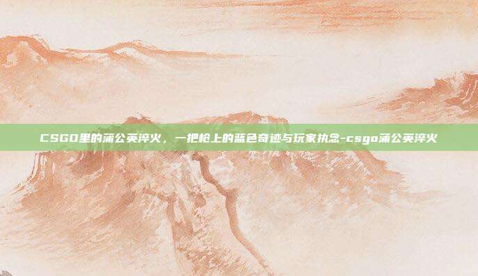 CSGO里的蒲公英淬火，一把枪上的蓝色奇迹与玩家执念-csgo蒲公英淬火
