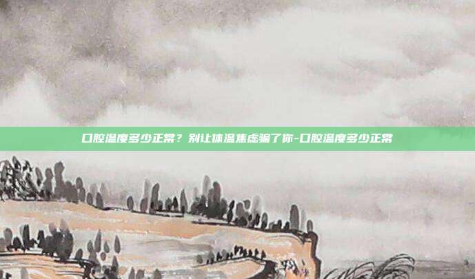 口腔温度多少正常?别让体温焦虑骗了你-口腔温度多少正常