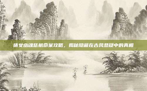 倩女幽魂慈航命案攻略,揭秘隐藏在古风悬疑中的真相