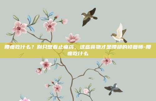 腰疼吃什么？别只想着止痛药，这些食物才是腰部的修复师-腰疼吃什么