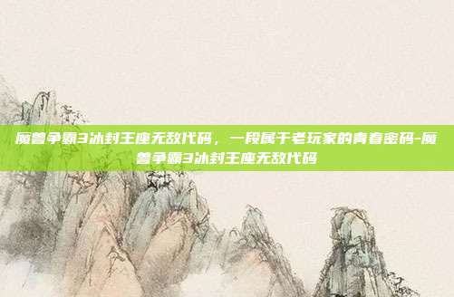 魔兽争霸3冰封王座无敌代码，一段属于老玩家的青春密码-魔兽争霸3冰封王座无敌代码