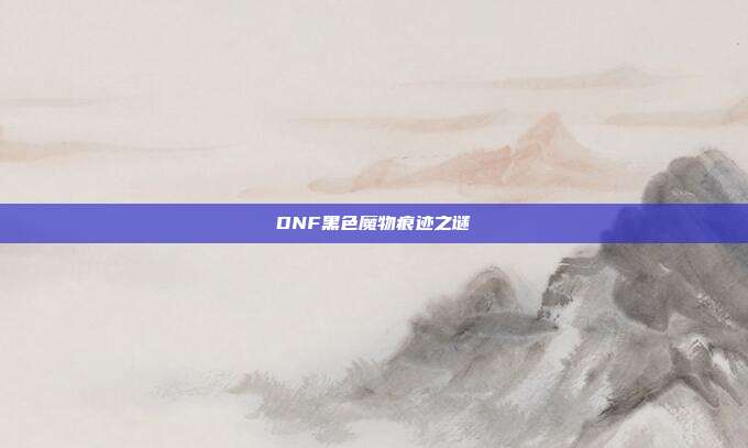 DNF黑色魔物痕迹之谜