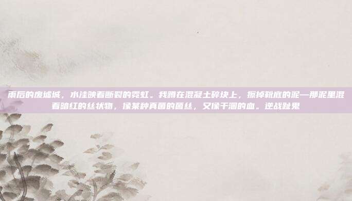 雨后的废墟城，水洼映着断裂的霓虹。我蹲在混凝土碎块上，擦掉靴底的泥—那泥里混着暗红的丝状物，像某种真菌的菌丝，又像干涸的血。逆战趾鬼