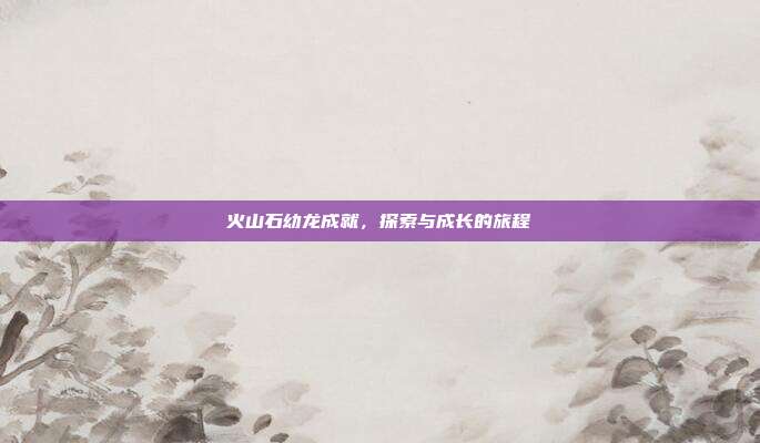 火山石幼龙成就，探索与成长的旅程