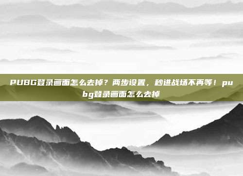 PUBG登录画面怎么去掉？两步设置，秒进战场不再等！pubg登录画面怎么去掉
