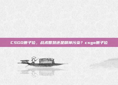 CSGO崽子位,战术智慧还是精神污染?csgo崽子位