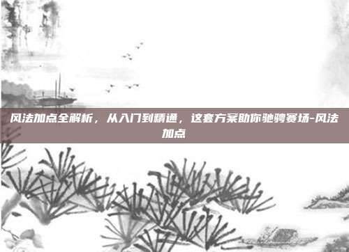 风法加点全解析，从入门到精通，这套方案助你驰骋赛场-风法加点