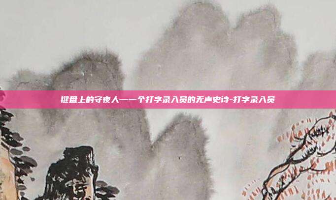 键盘上的守夜人—一个打字录入员的无声史诗-打字录入员